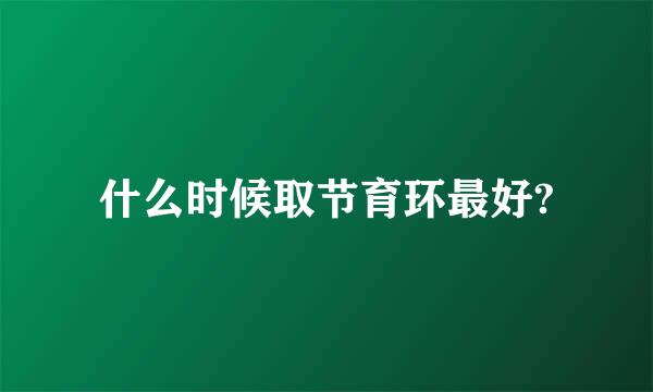 什么时候取节育环最好?