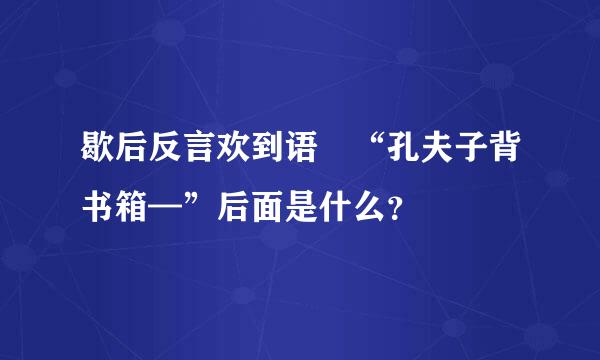 歇后反言欢到语﹕“孔夫子背书箱—”后面是什么？