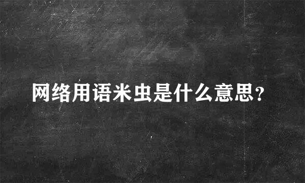 网络用语米虫是什么意思？