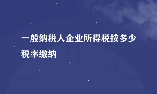 一般纳税人企业所得税按多少税率缴纳