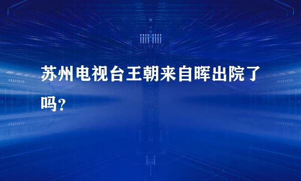 苏州电视台王朝来自晖出院了吗？