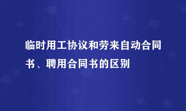 临时用工协议和劳来自动合同书、聘用合同书的区别