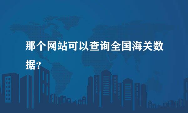 那个网站可以查询全国海关数据？