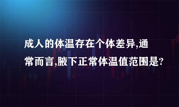 成人的体温存在个体差异,通常而言,腋下正常体温值范围是?