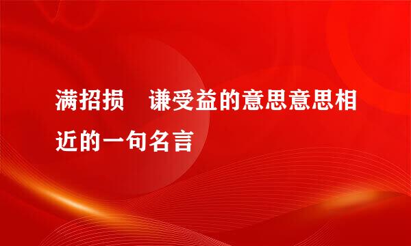 满招损 谦受益的意思意思相近的一句名言