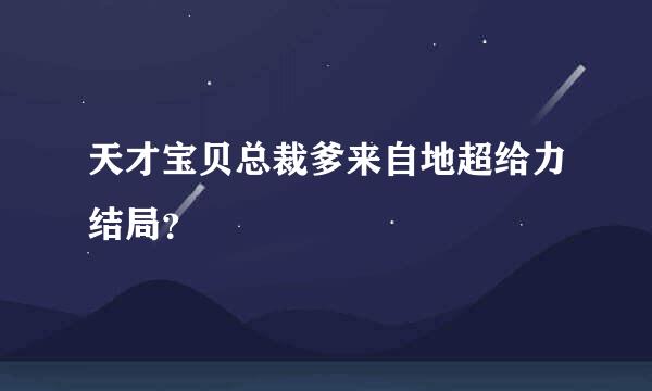 天才宝贝总裁爹来自地超给力结局？