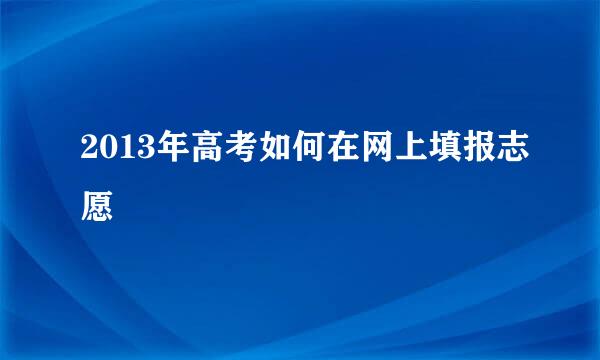 2013年高考如何在网上填报志愿