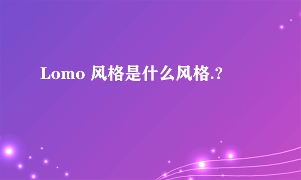 Lomo 风格是什么风格.?