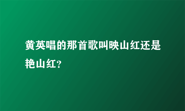 黄英唱的那首歌叫映山红还是艳山红？