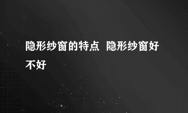 隐形纱窗的特点  隐形纱窗好不好