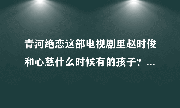 青河绝恋这部电视剧里赵时俊和心慈什么时候有的孩子？是在他和秋玲结婚之后才和心慈有的么？