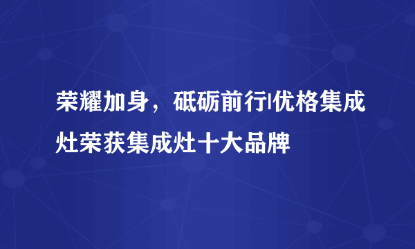 荣耀加身，砥砺前行|优格集成灶荣获集成灶十大品牌