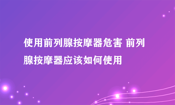 使用前列腺按摩器危害 前列腺按摩器应该如何使用