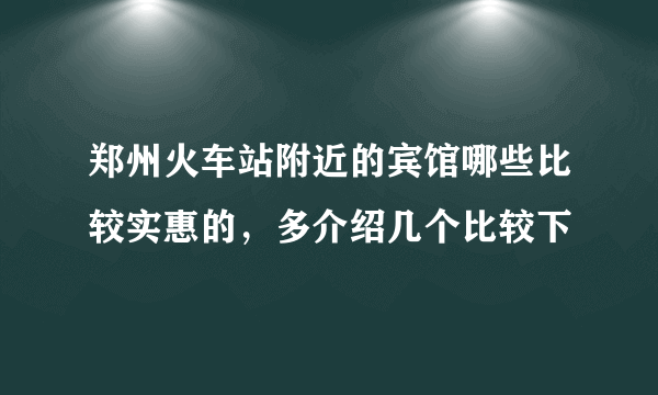 郑州火车站附近的宾馆哪些比较实惠的，多介绍几个比较下