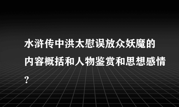 水浒传中洪太慰误放众妖魔的内容概括和人物鉴赏和思想感情？