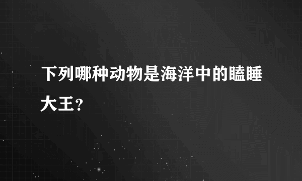 下列哪种动物是海洋中的瞌睡大王？