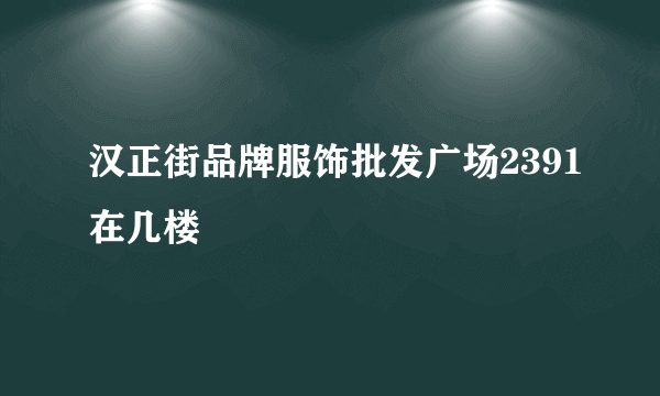 汉正街品牌服饰批发广场2391在几楼