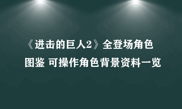 《进击的巨人2》全登场角色图鉴 可操作角色背景资料一览