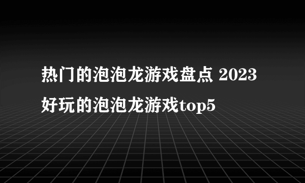 热门的泡泡龙游戏盘点 2023好玩的泡泡龙游戏top5