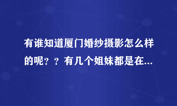 有谁知道厦门婚纱摄影怎么样的呢？？有几个姐妹都是在大城小爱那边拍，不知道那边怎么样？？。