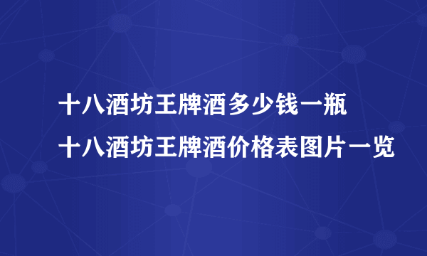 十八酒坊王牌酒多少钱一瓶 十八酒坊王牌酒价格表图片一览