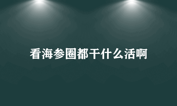 看海参圈都干什么活啊