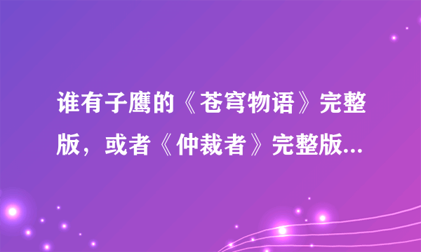 谁有子鹰的《苍穹物语》完整版，或者《仲裁者》完整版，悬赏可追加至100分。