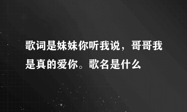 歌词是妹妹你听我说，哥哥我是真的爱你。歌名是什么