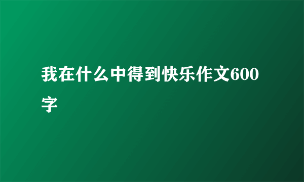 我在什么中得到快乐作文600字