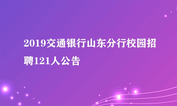 2019交通银行山东分行校园招聘121人公告