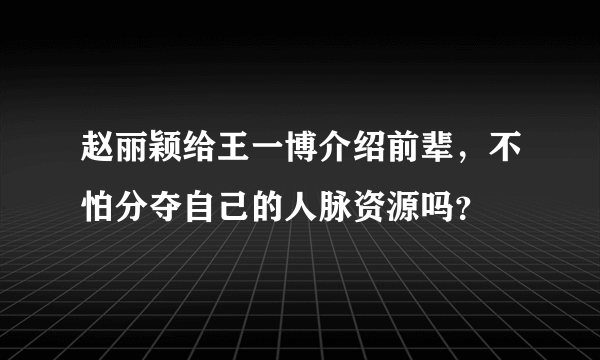 赵丽颖给王一博介绍前辈，不怕分夺自己的人脉资源吗？