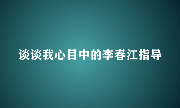 谈谈我心目中的李春江指导