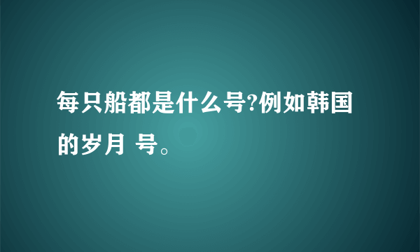 每只船都是什么号?例如韩国的岁月 号。