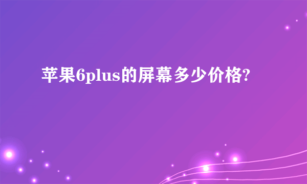 苹果6plus的屏幕多少价格?