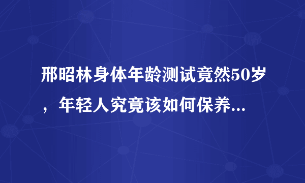 邢昭林身体年龄测试竟然50岁，年轻人究竟该如何保养自己的身体？