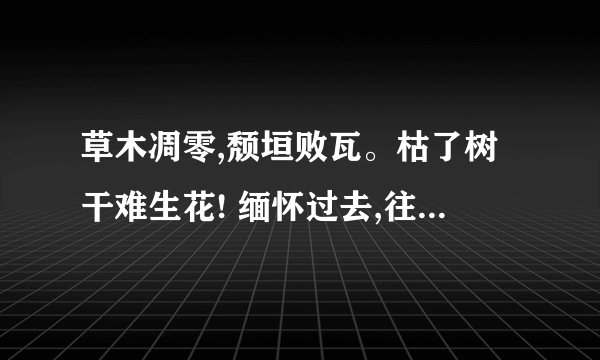 草木凋零,颓垣败瓦。枯了树干难生花! 缅怀过去,往昔浮华。是什么意思