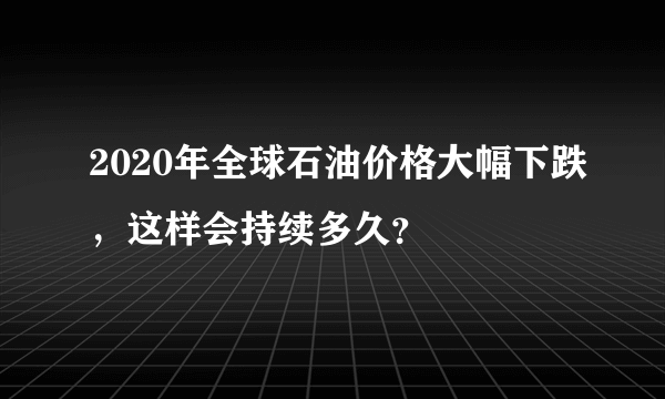 2020年全球石油价格大幅下跌，这样会持续多久？