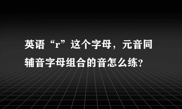 英语“r”这个字母，元音同辅音字母组合的音怎么练？