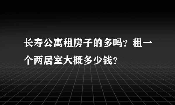 长寿公寓租房子的多吗？租一个两居室大概多少钱？