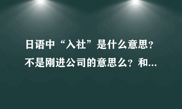 日语中“入社”是什么意思？不是刚进公司的意思么？和“新任”有什么不一样啊……