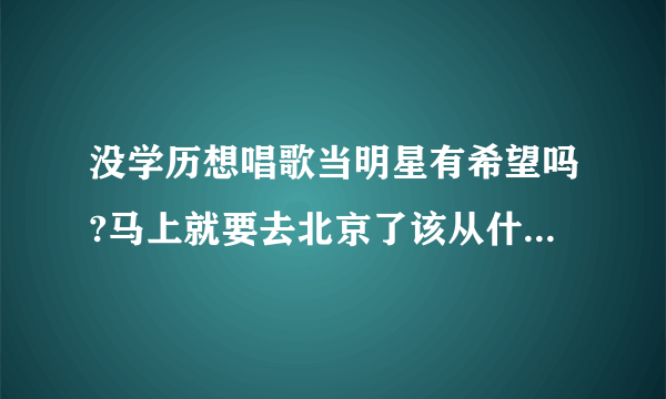 没学历想唱歌当明星有希望吗?马上就要去北京了该从什么坐起？