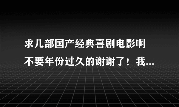 求几部国产经典喜剧电影啊 不要年份过久的谢谢了！我在线上等啊