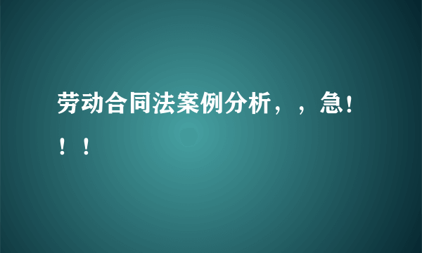 劳动合同法案例分析，，急！！！