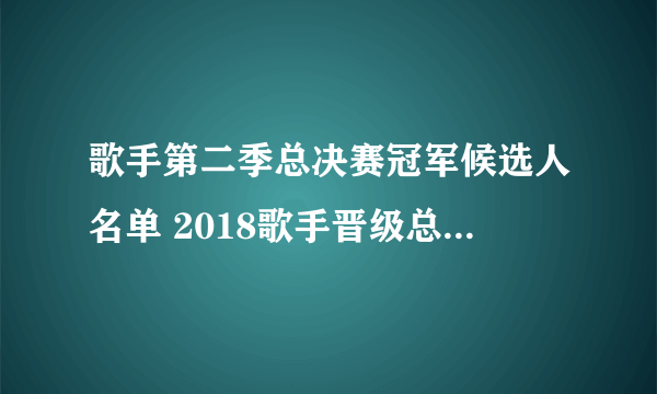 歌手第二季总决赛冠军候选人名单 2018歌手晋级总决赛的都有谁