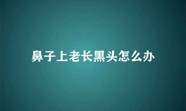 鼻子上老长黑头怎么办