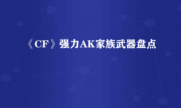 《CF》强力AK家族武器盘点