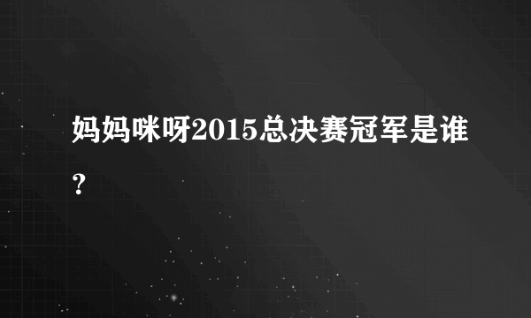 妈妈咪呀2015总决赛冠军是谁？