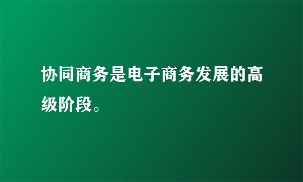 协同商务是电子商务发展的高级阶段。