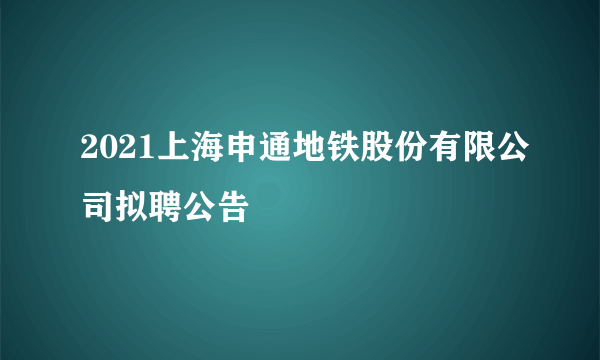 2021上海申通地铁股份有限公司拟聘公告