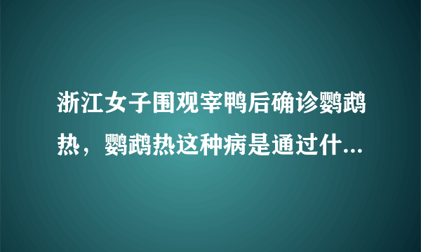 浙江女子围观宰鸭后确诊鹦鹉热，鹦鹉热这种病是通过什么渠道传播的？